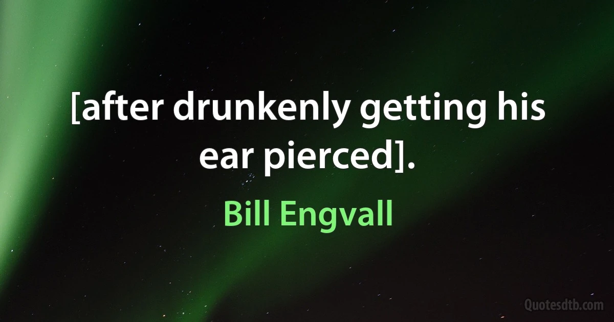 [after drunkenly getting his ear pierced]. (Bill Engvall)