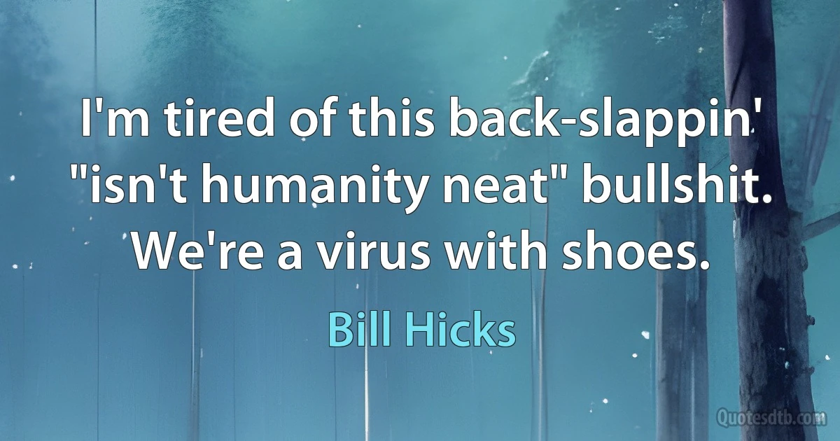 I'm tired of this back-slappin' "isn't humanity neat" bullshit. We're a virus with shoes. (Bill Hicks)