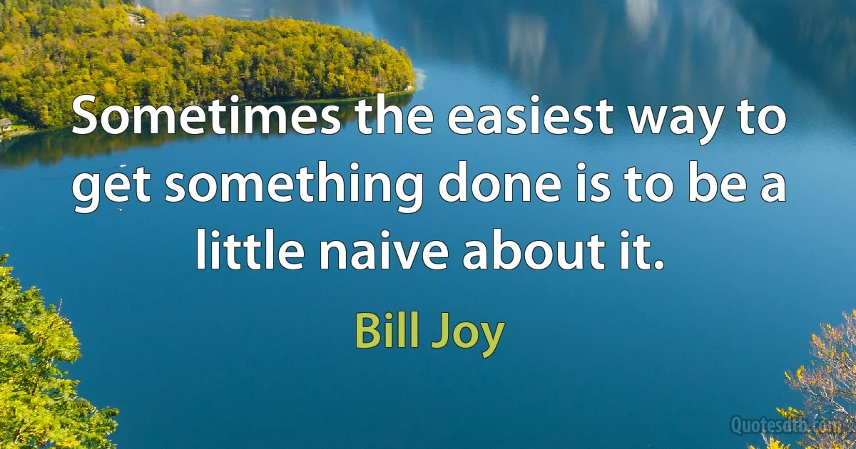 Sometimes the easiest way to get something done is to be a little naive about it. (Bill Joy)