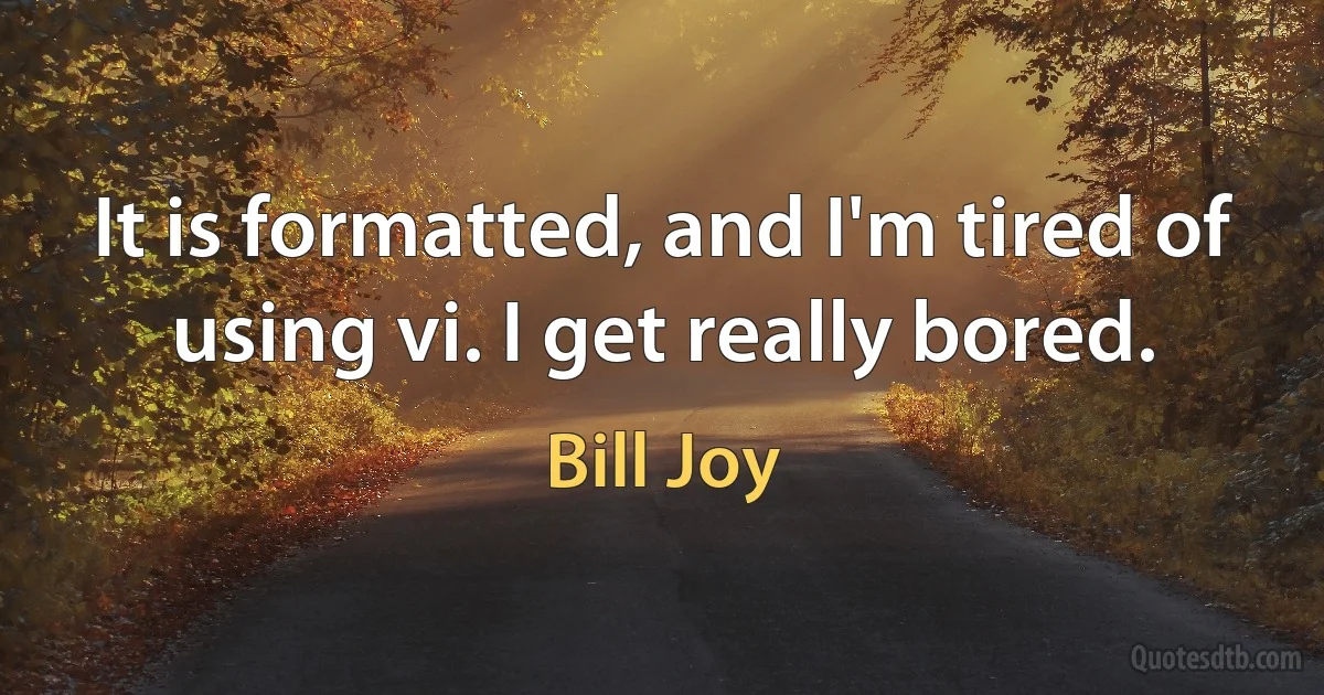 It is formatted, and I'm tired of using vi. I get really bored. (Bill Joy)