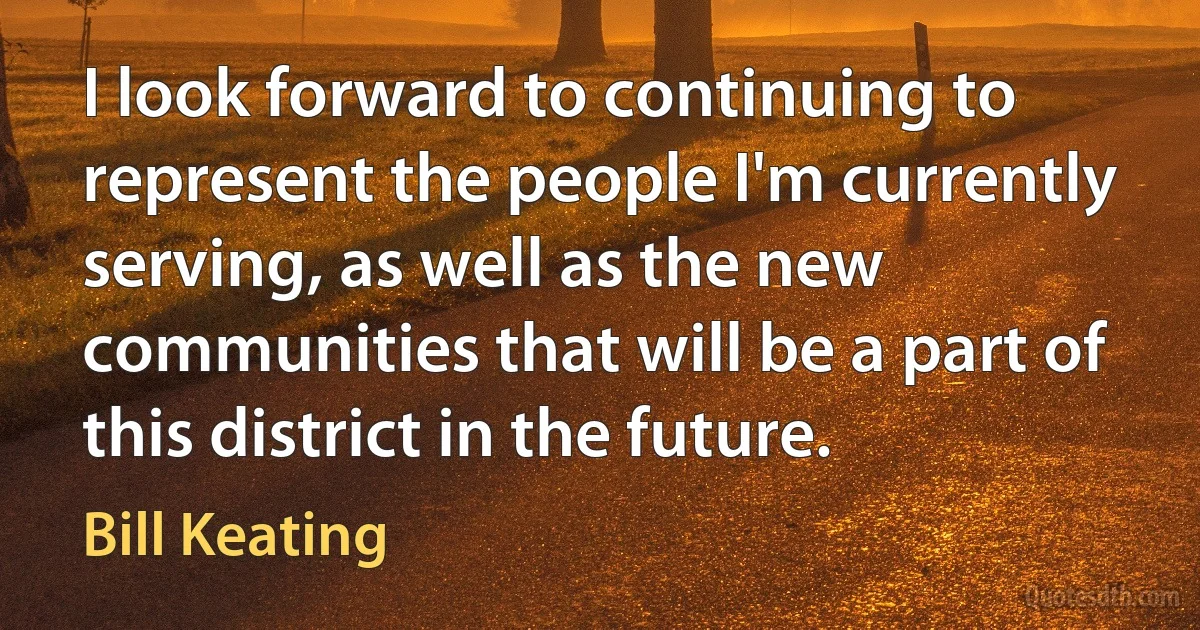 I look forward to continuing to represent the people I'm currently serving, as well as the new communities that will be a part of this district in the future. (Bill Keating)