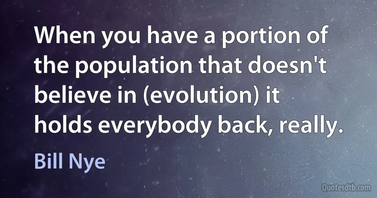 When you have a portion of the population that doesn't believe in (evolution) it holds everybody back, really. (Bill Nye)