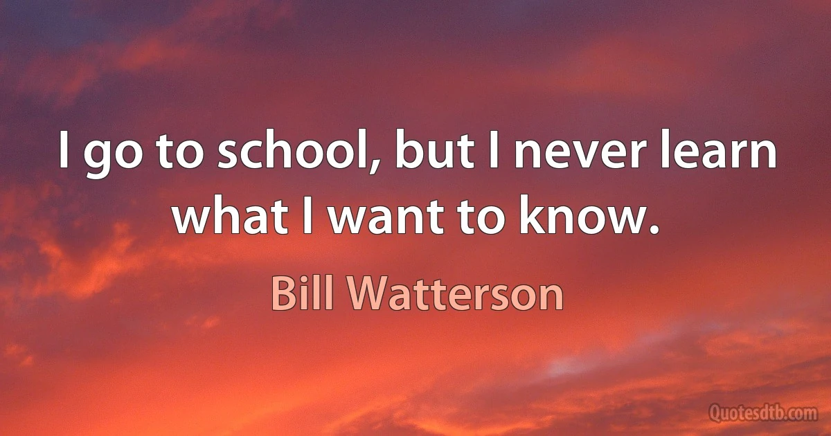 I go to school, but I never learn what I want to know. (Bill Watterson)