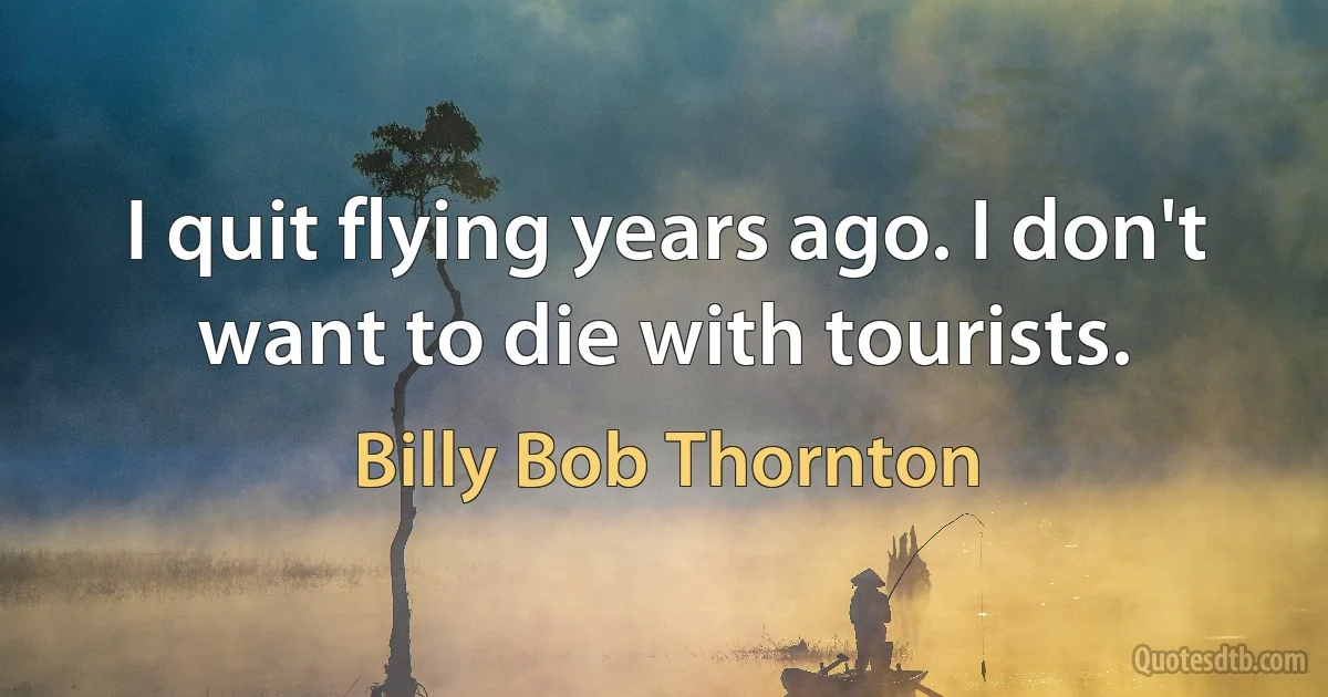 I quit flying years ago. I don't want to die with tourists. (Billy Bob Thornton)