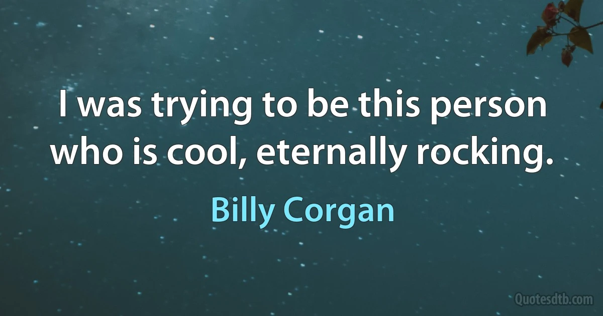 I was trying to be this person who is cool, eternally rocking. (Billy Corgan)