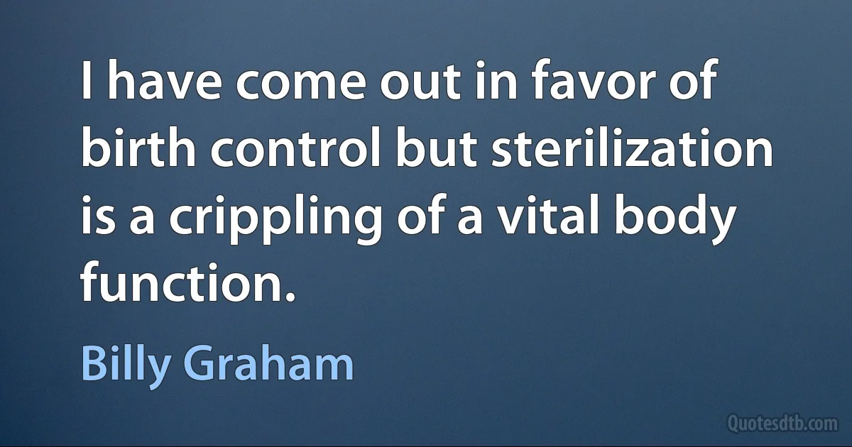 I have come out in favor of birth control but sterilization is a crippling of a vital body function. (Billy Graham)