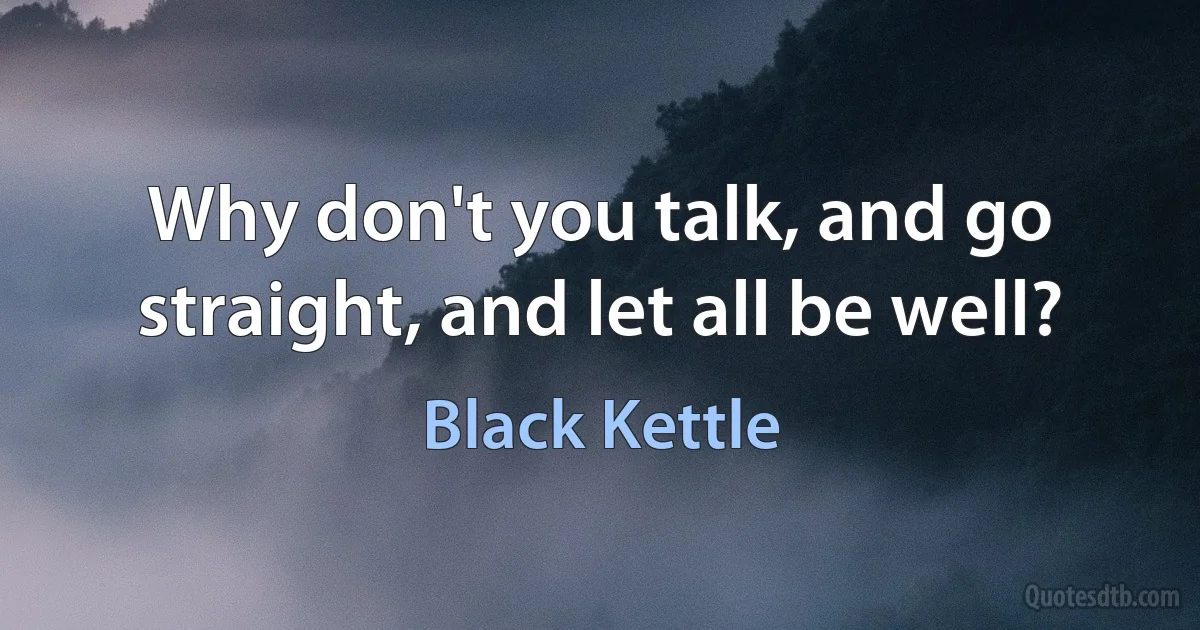 Why don't you talk, and go straight, and let all be well? (Black Kettle)