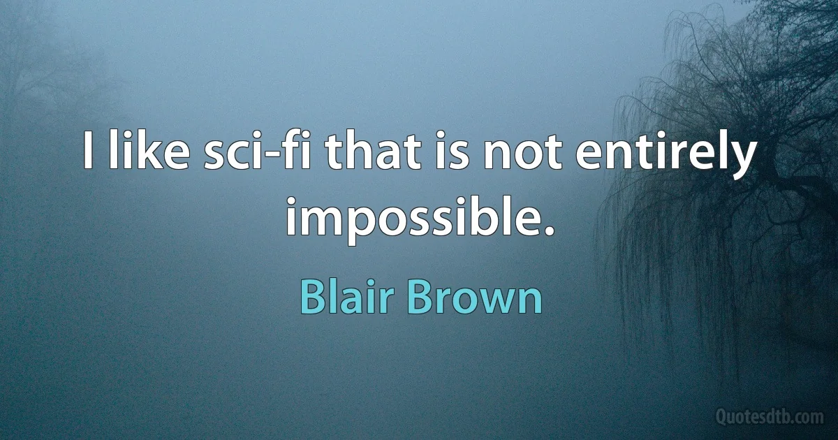 I like sci-fi that is not entirely impossible. (Blair Brown)