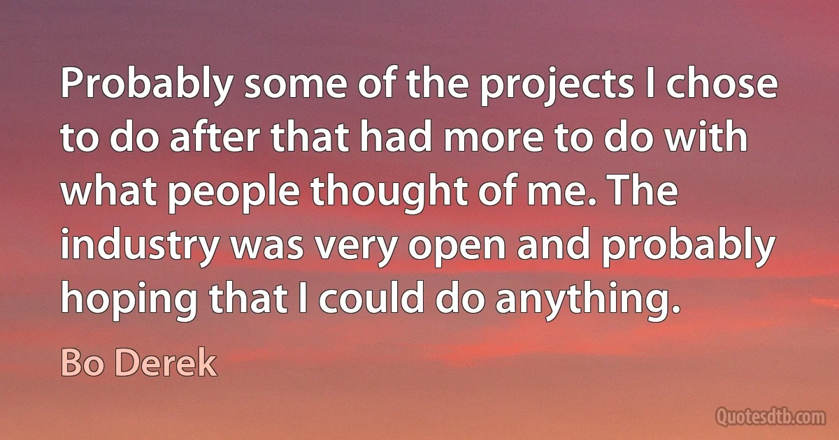 Probably some of the projects I chose to do after that had more to do with what people thought of me. The industry was very open and probably hoping that I could do anything. (Bo Derek)