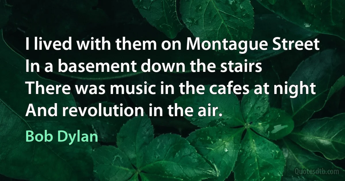 I lived with them on Montague Street
In a basement down the stairs
There was music in the cafes at night
And revolution in the air. (Bob Dylan)