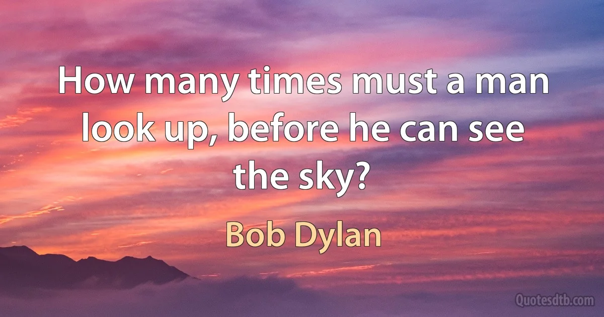 How many times must a man look up, before he can see the sky? (Bob Dylan)