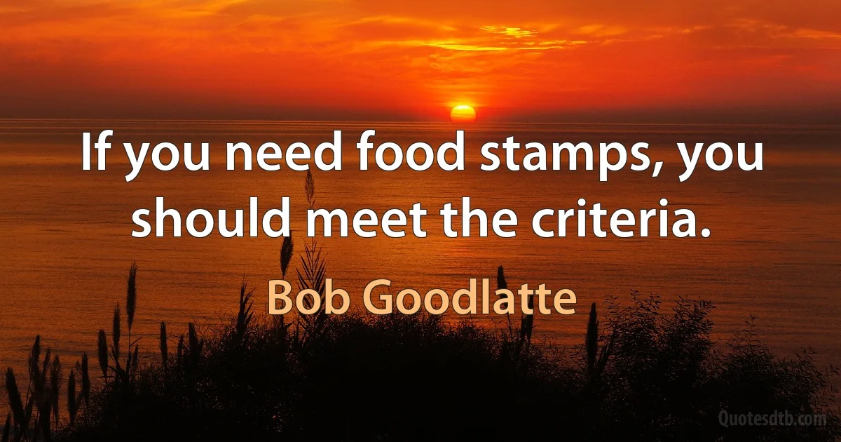 If you need food stamps, you should meet the criteria. (Bob Goodlatte)