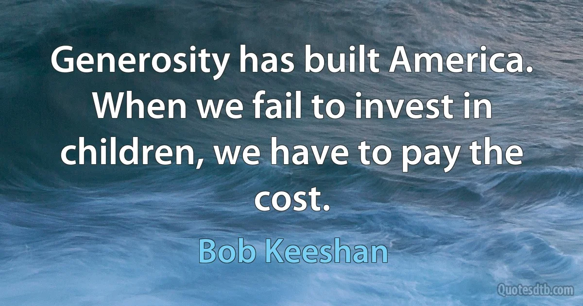 Generosity has built America. When we fail to invest in children, we have to pay the cost. (Bob Keeshan)