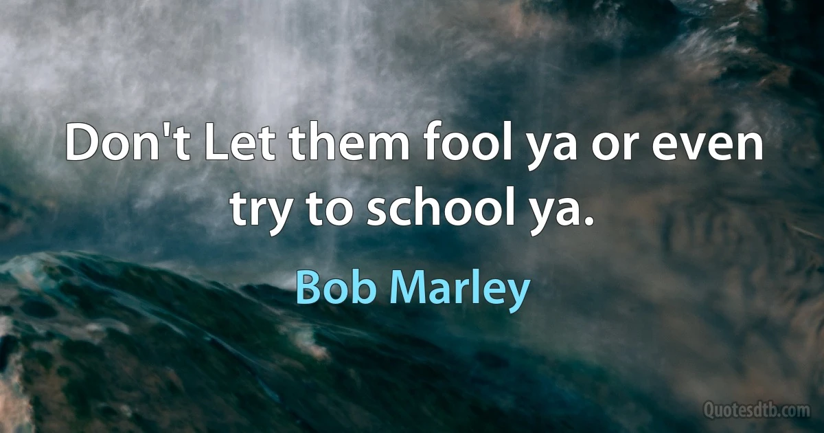 Don't Let them fool ya or even try to school ya. (Bob Marley)