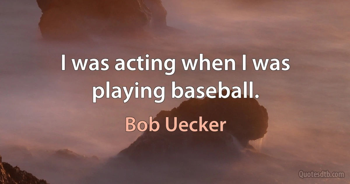 I was acting when I was playing baseball. (Bob Uecker)