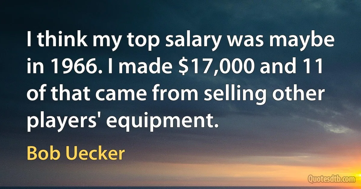 I think my top salary was maybe in 1966. I made $17,000 and 11 of that came from selling other players' equipment. (Bob Uecker)