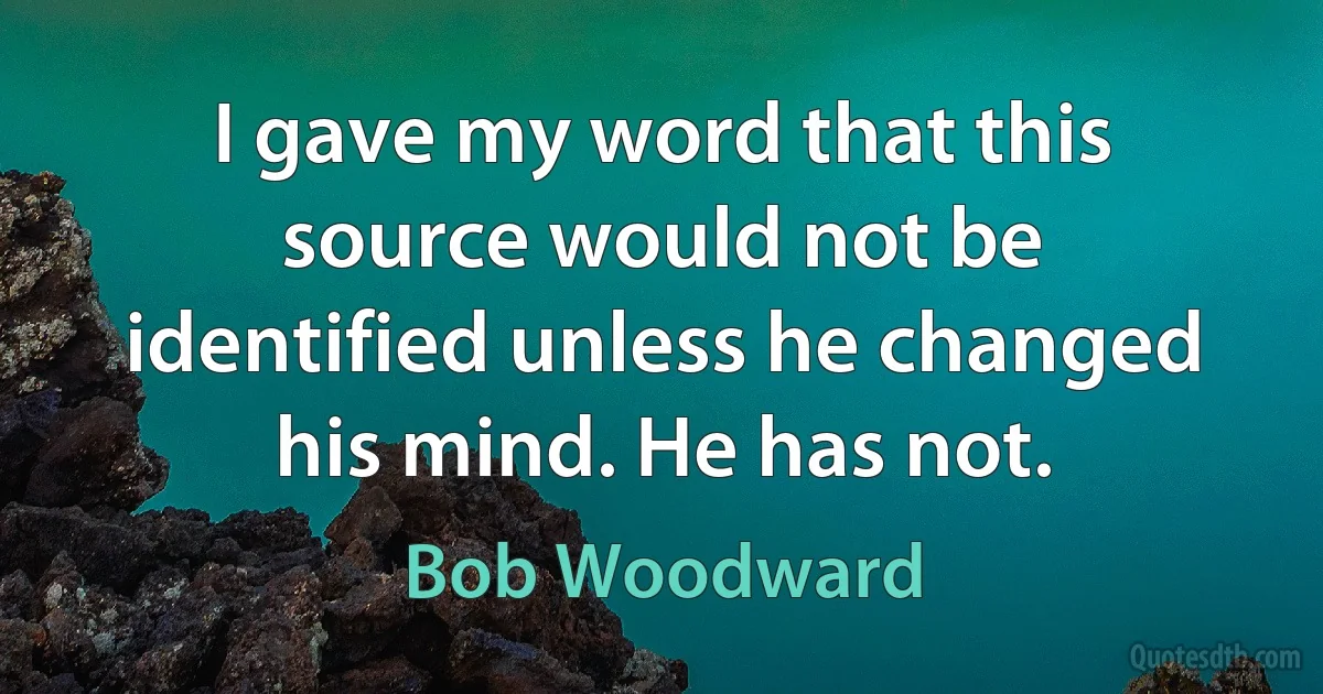 I gave my word that this source would not be identified unless he changed his mind. He has not. (Bob Woodward)