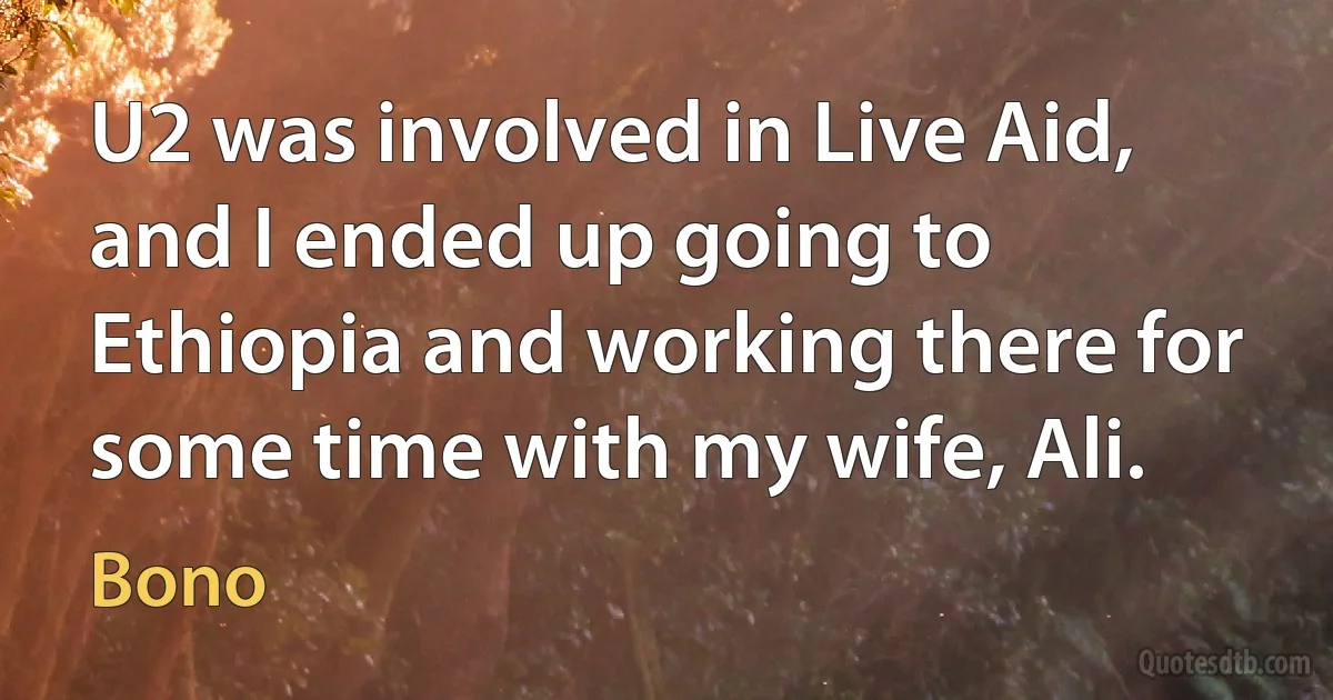 U2 was involved in Live Aid, and I ended up going to Ethiopia and working there for some time with my wife, Ali. (Bono)