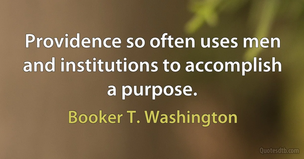 Providence so often uses men and institutions to accomplish a purpose. (Booker T. Washington)