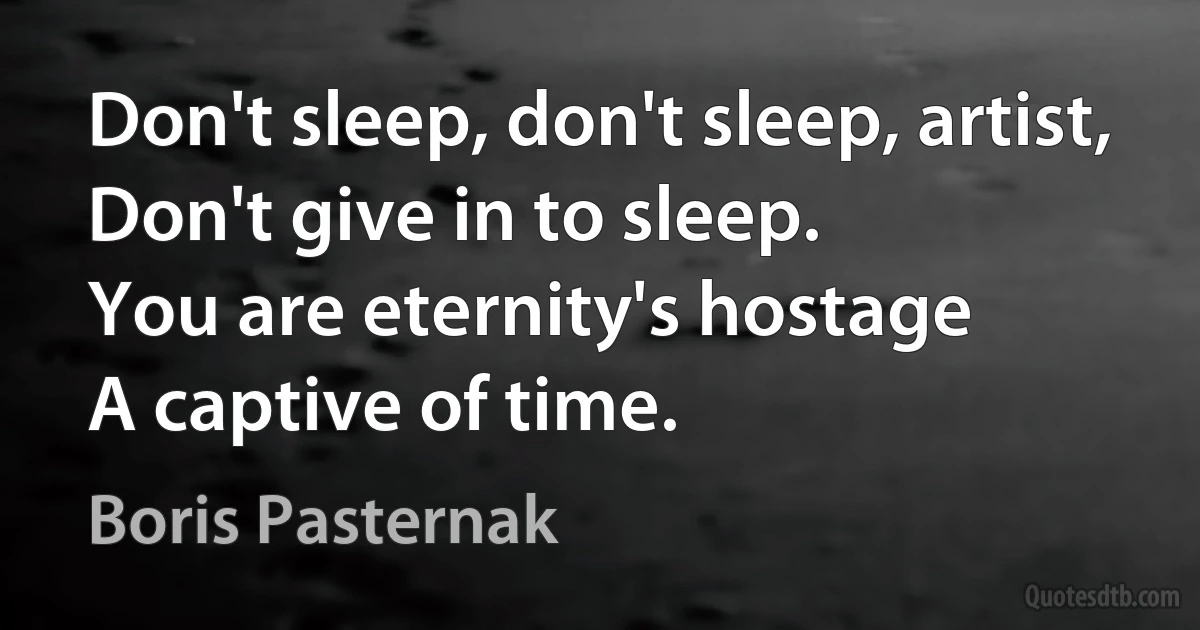 Don't sleep, don't sleep, artist,
Don't give in to sleep.
You are eternity's hostage
A captive of time. (Boris Pasternak)