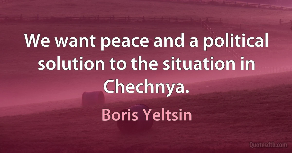 We want peace and a political solution to the situation in Chechnya. (Boris Yeltsin)