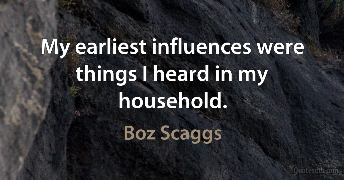 My earliest influences were things I heard in my household. (Boz Scaggs)