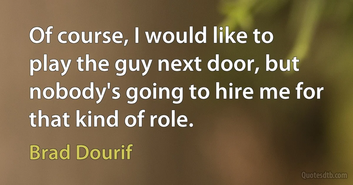 Of course, I would like to play the guy next door, but nobody's going to hire me for that kind of role. (Brad Dourif)