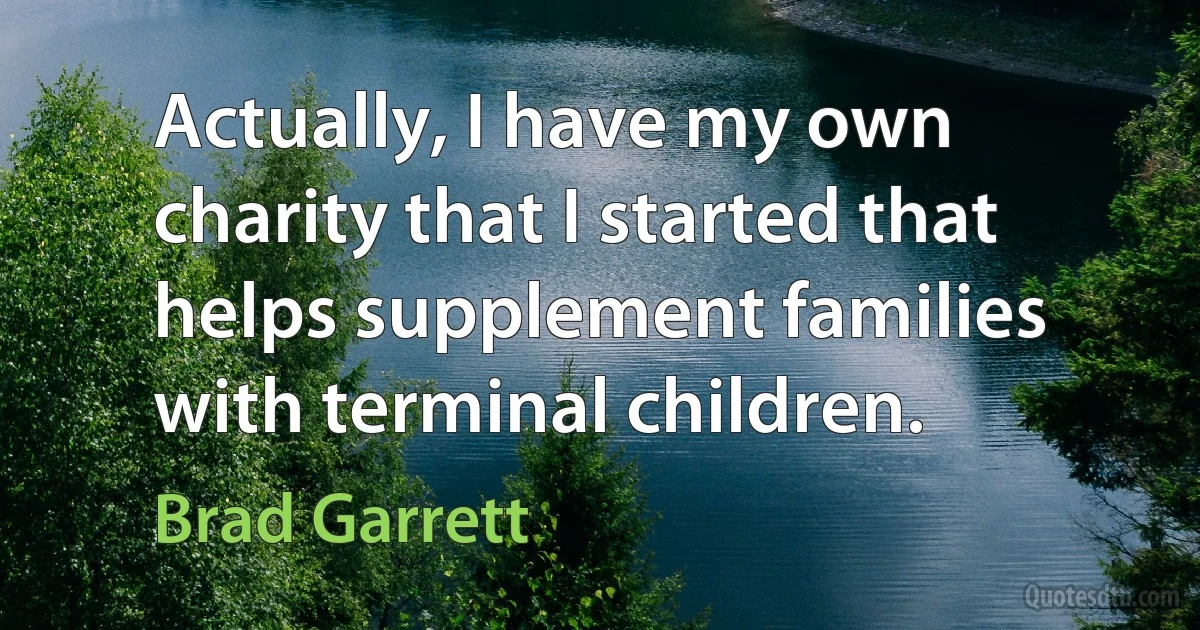 Actually, I have my own charity that I started that helps supplement families with terminal children. (Brad Garrett)