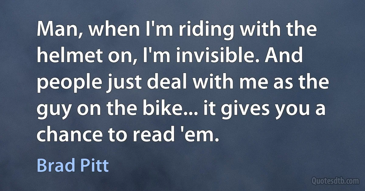 Man, when I'm riding with the helmet on, I'm invisible. And people just deal with me as the guy on the bike... it gives you a chance to read 'em. (Brad Pitt)