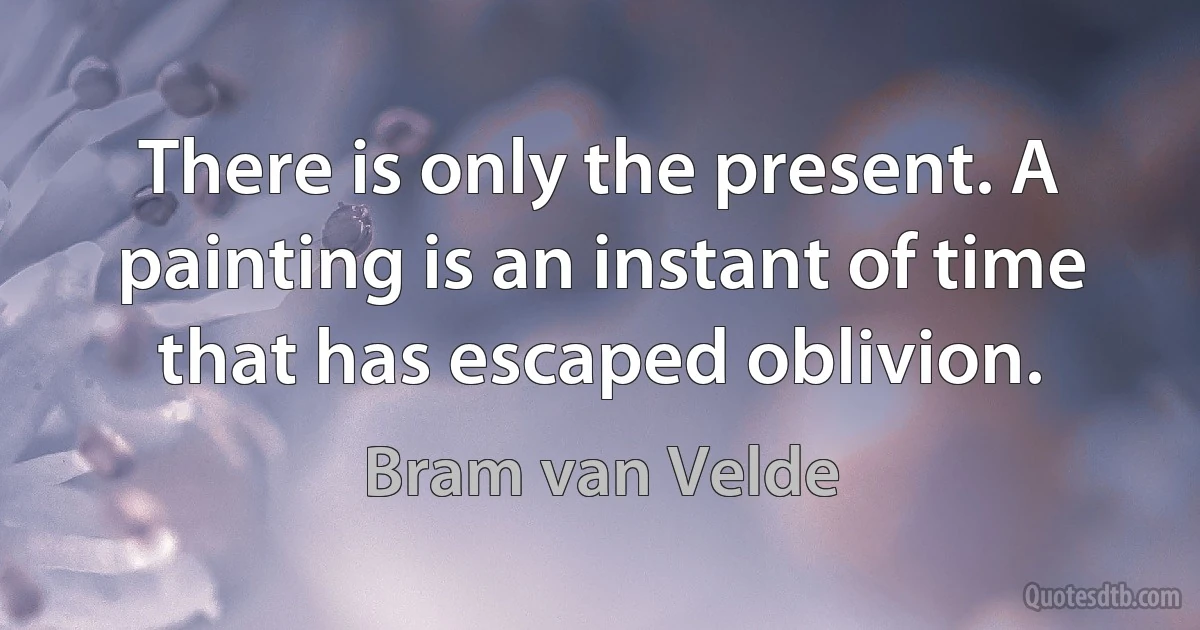 There is only the present. A painting is an instant of time that has escaped oblivion. (Bram van Velde)