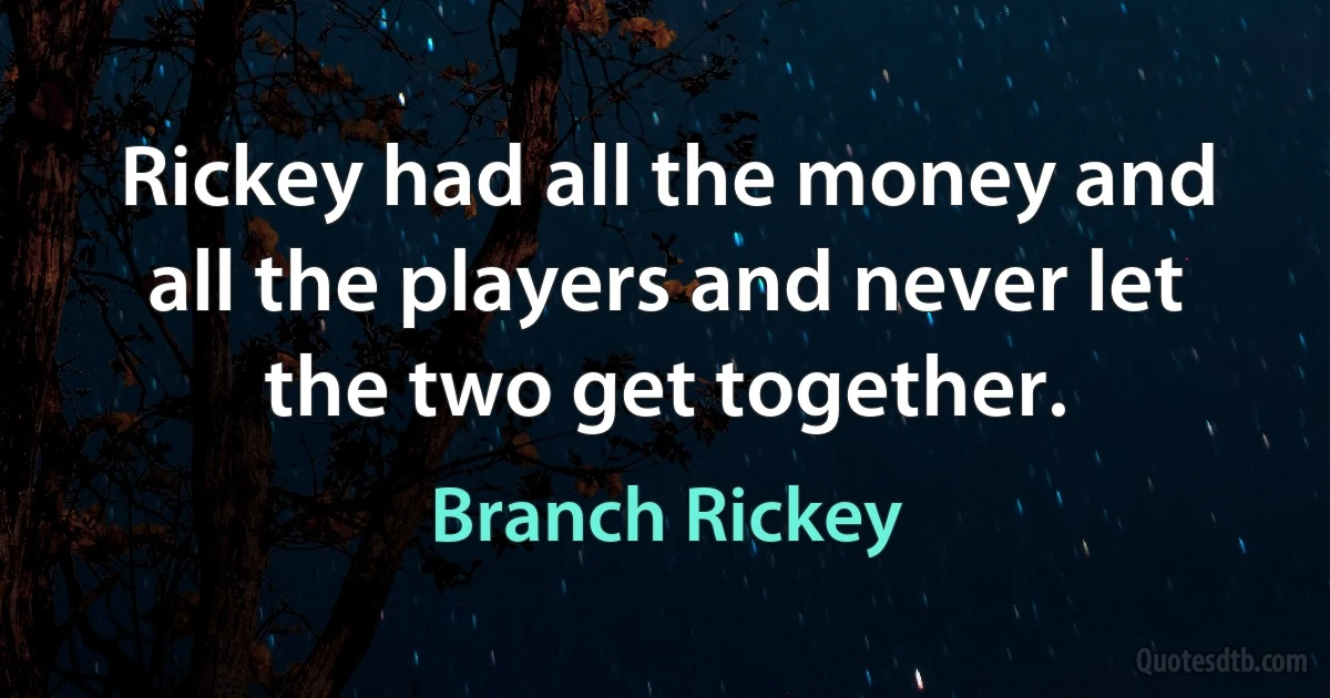 Rickey had all the money and all the players and never let the two get together. (Branch Rickey)