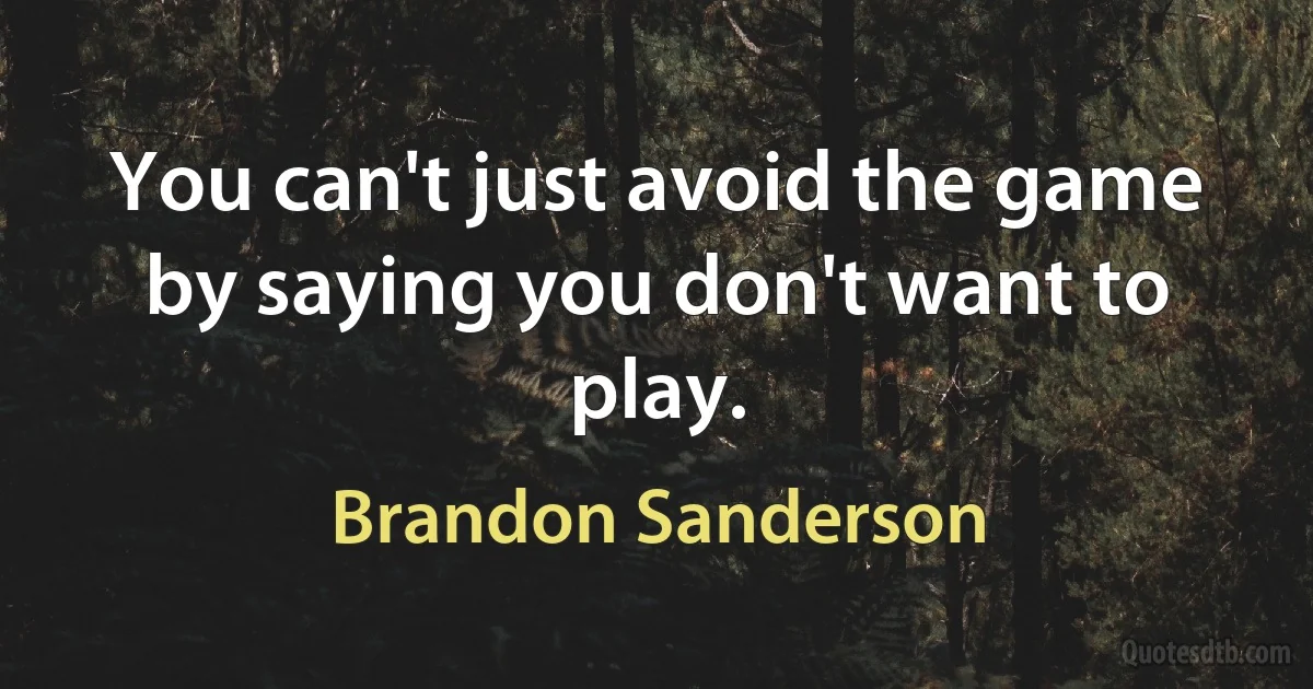 You can't just avoid the game by saying you don't want to play. (Brandon Sanderson)