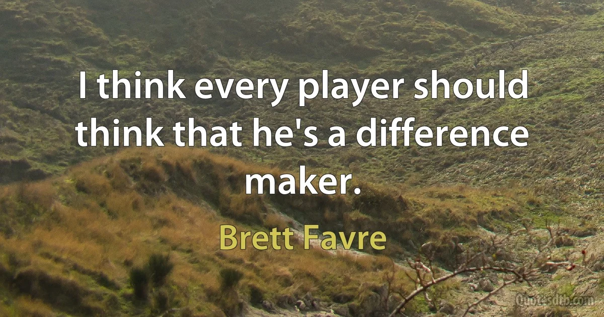 I think every player should think that he's a difference maker. (Brett Favre)