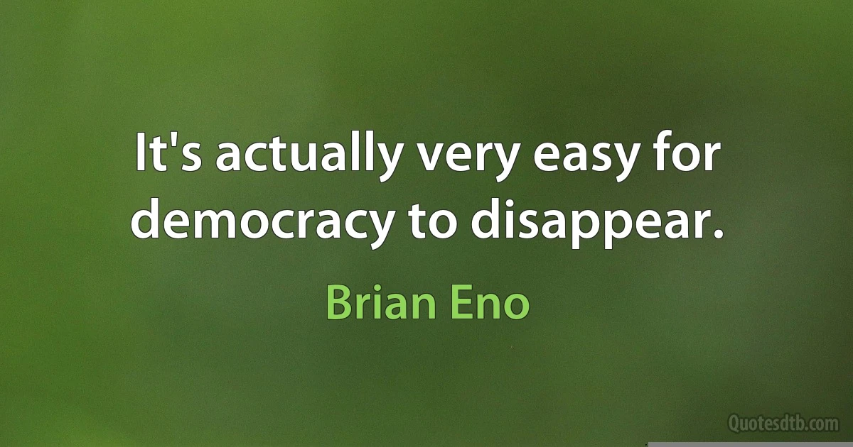 It's actually very easy for democracy to disappear. (Brian Eno)