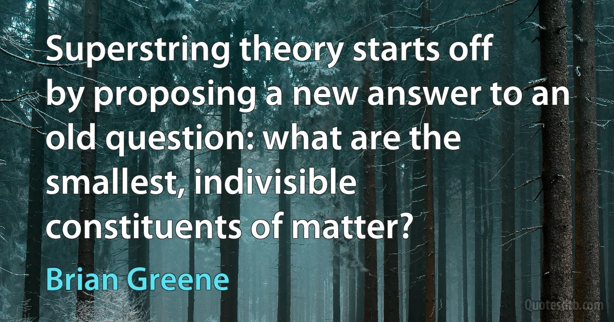 Superstring theory starts off by proposing a new answer to an old question: what are the smallest, indivisible constituents of matter? (Brian Greene)