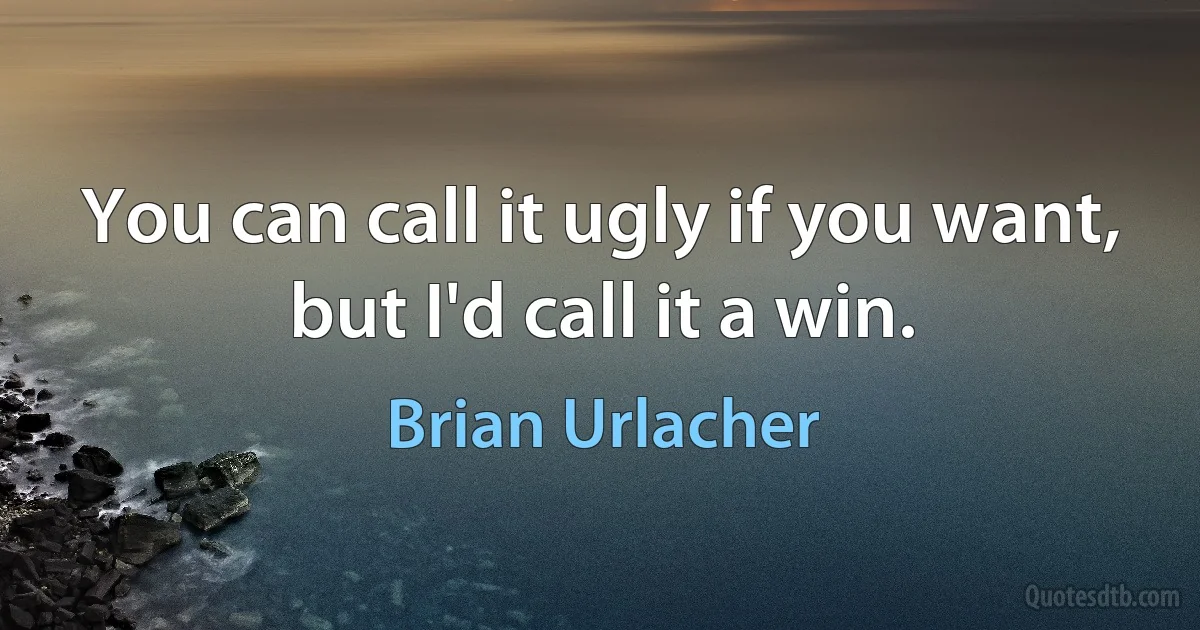 You can call it ugly if you want, but I'd call it a win. (Brian Urlacher)