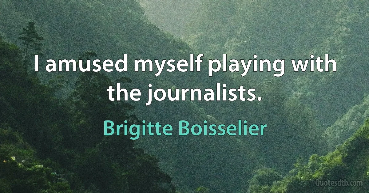 I amused myself playing with the journalists. (Brigitte Boisselier)