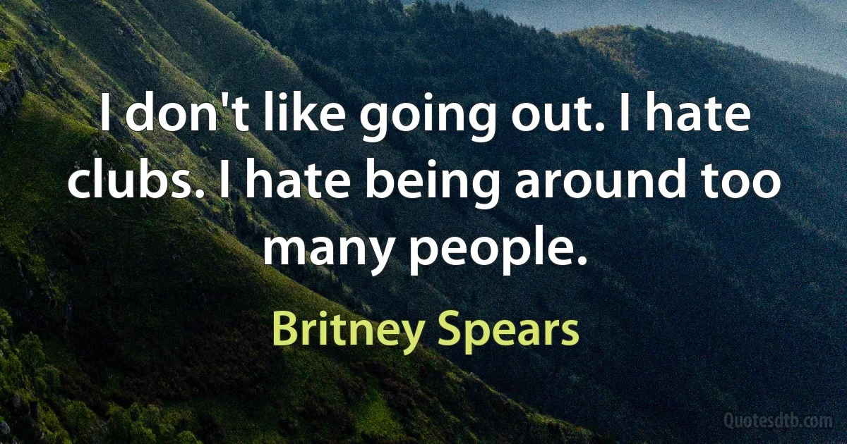 I don't like going out. I hate clubs. I hate being around too many people. (Britney Spears)