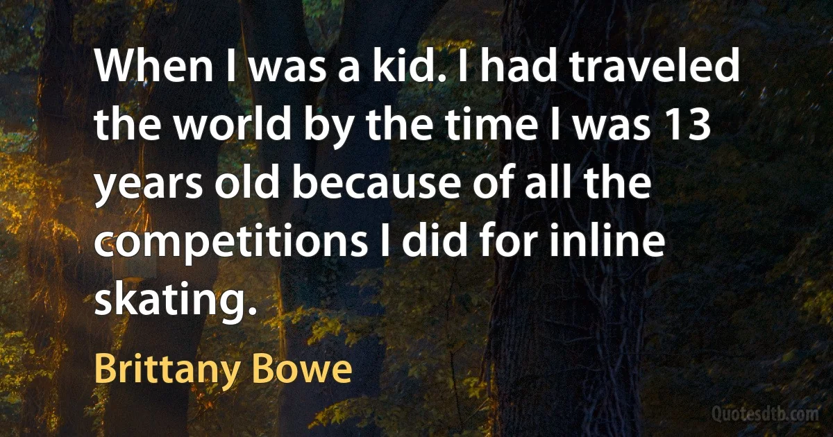 When I was a kid. I had traveled the world by the time I was 13 years old because of all the competitions I did for inline skating. (Brittany Bowe)