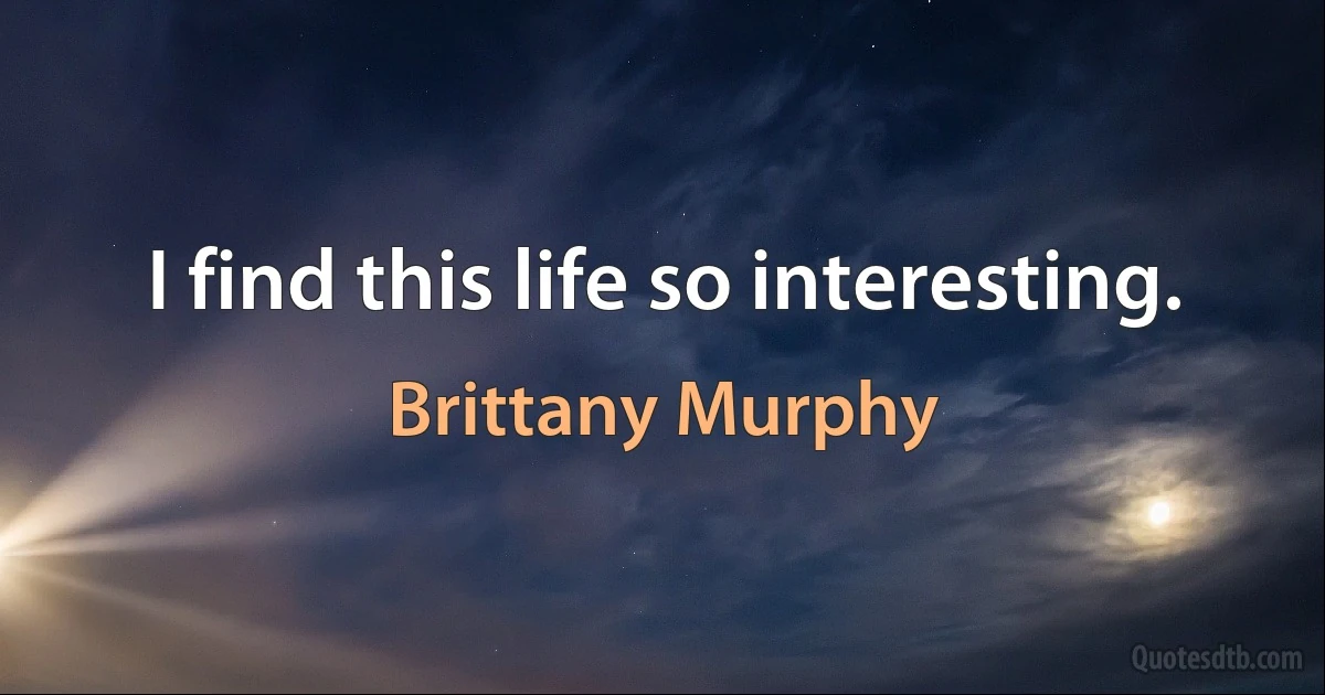 I find this life so interesting. (Brittany Murphy)