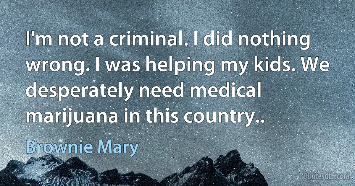 I'm not a criminal. I did nothing wrong. I was helping my kids. We desperately need medical marijuana in this country.. (Brownie Mary)