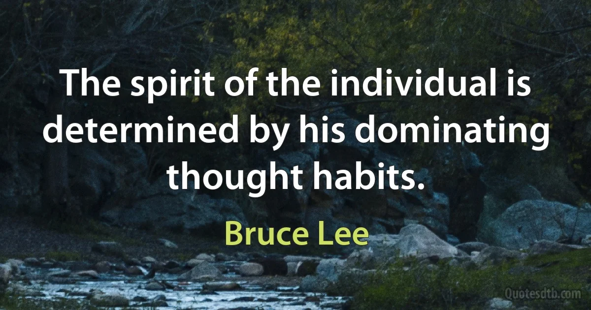 The spirit of the individual is determined by his dominating thought habits. (Bruce Lee)