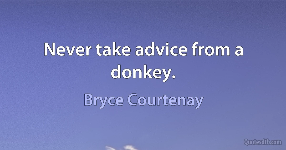 Never take advice from a donkey. (Bryce Courtenay)