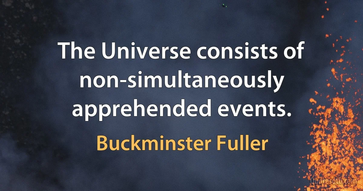 The Universe consists of non-simultaneously apprehended events. (Buckminster Fuller)