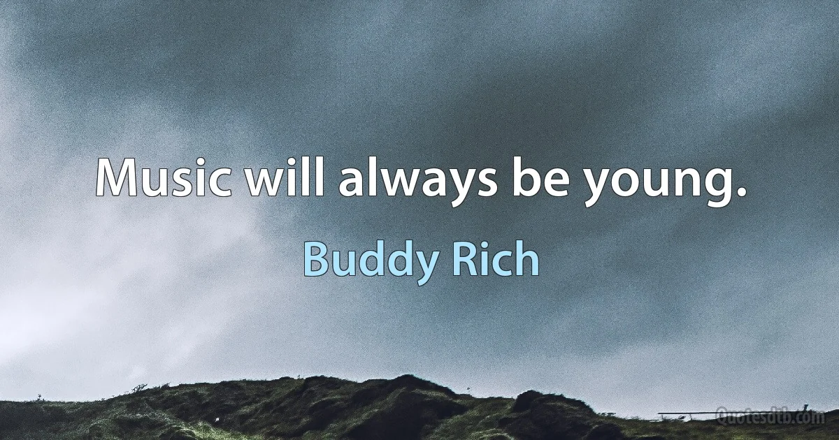 Music will always be young. (Buddy Rich)