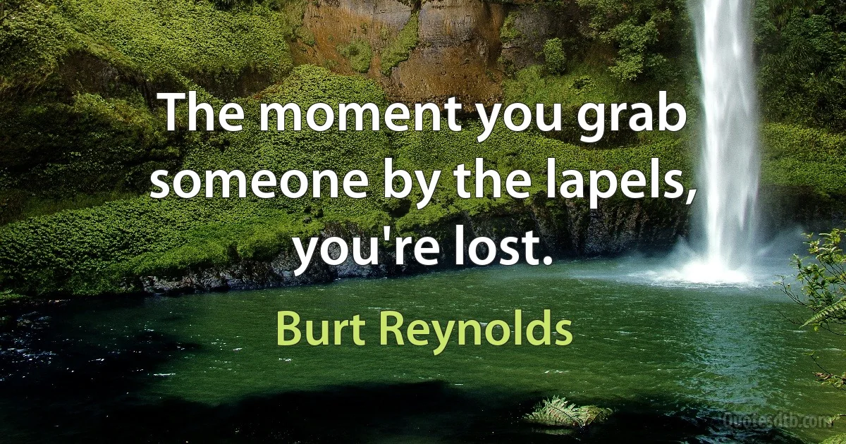 The moment you grab someone by the lapels, you're lost. (Burt Reynolds)