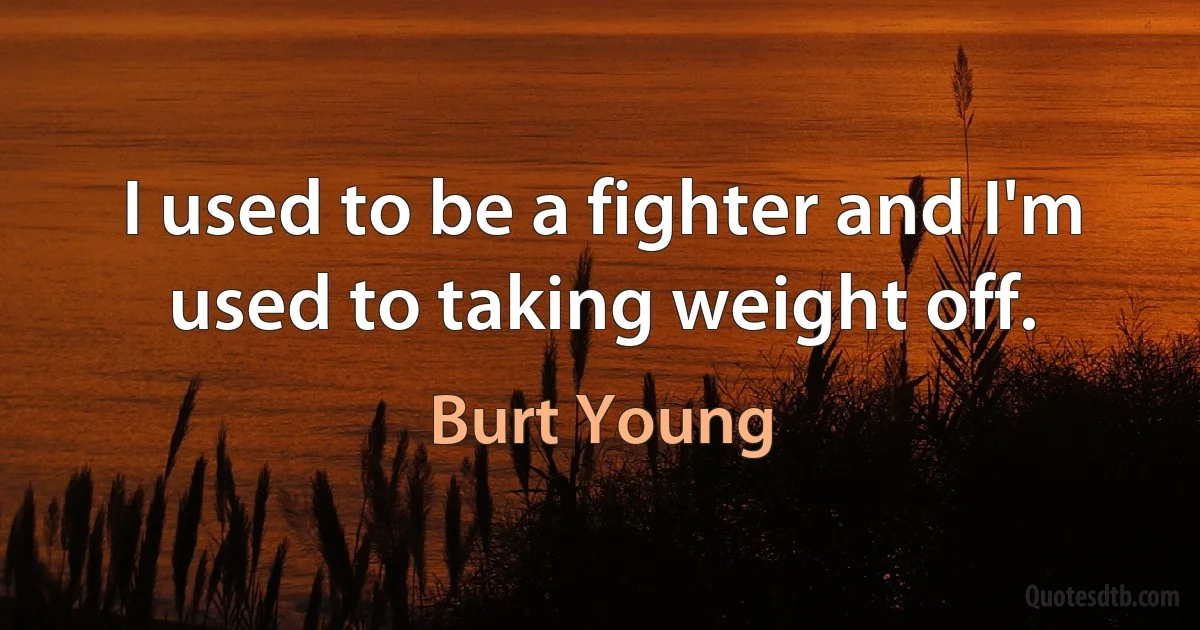 I used to be a fighter and I'm used to taking weight off. (Burt Young)