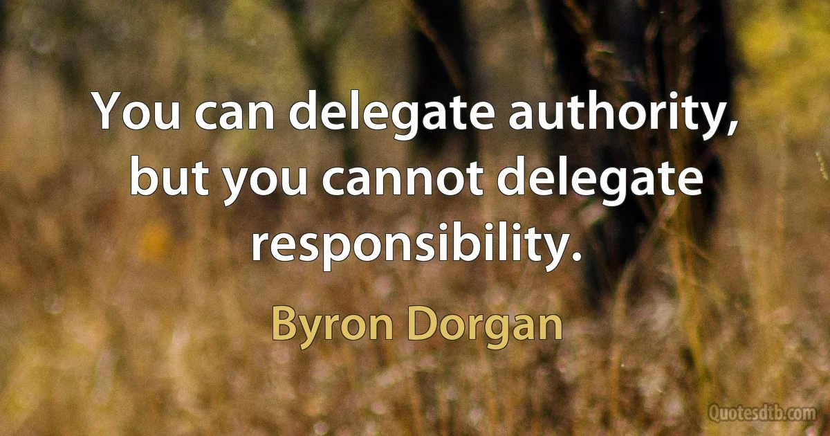 You can delegate authority, but you cannot delegate responsibility. (Byron Dorgan)