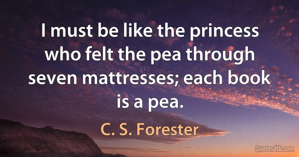 I must be like the princess who felt the pea through seven mattresses; each book is a pea. (C. S. Forester)