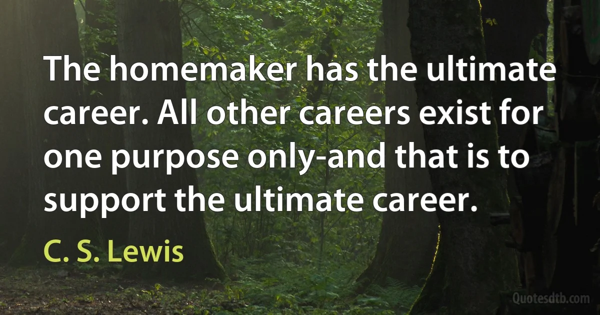 The homemaker has the ultimate career. All other careers exist for one purpose only-and that is to support the ultimate career. (C. S. Lewis)